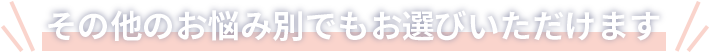 その他のお悩み別でもお選びいただけます